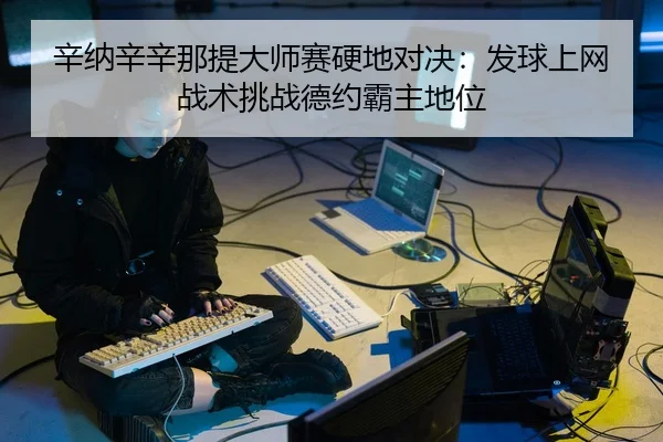 辛纳辛辛那提大师赛硬地对决:发球上网战术挑战德约霸主地位