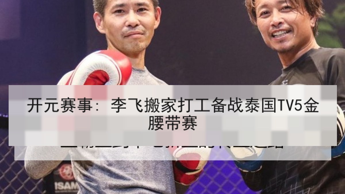 开元赛事: 李飞搬家打工备战泰国TV5金腰带赛