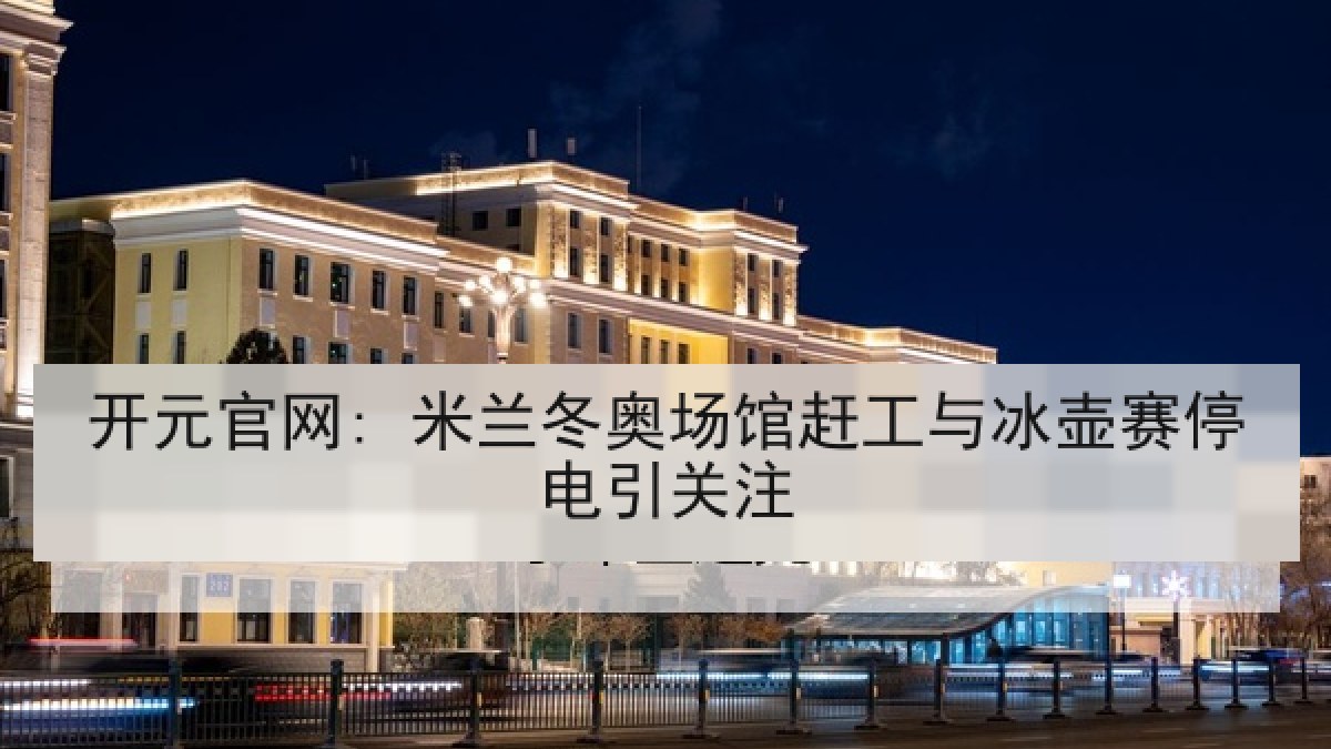 开元官网: 米兰冬奥场馆赶工与冰壶赛停电引关注 开元官网: 米兰冬奥场馆赶工与冰壶赛停电引关注
