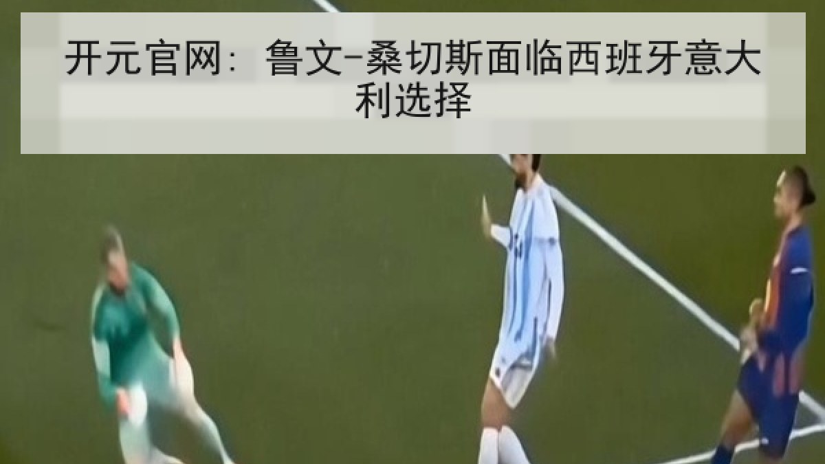 开元官网: 鲁文-桑切斯面临西班牙意大利选择