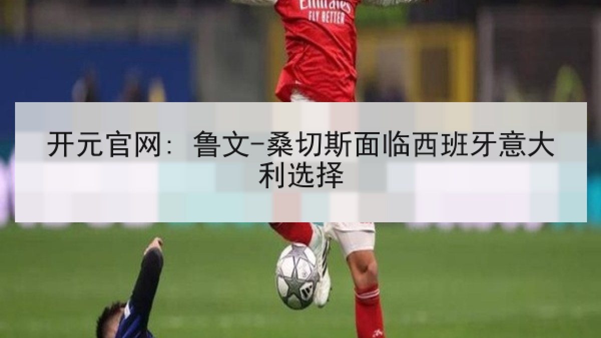 开元官网: 鲁文-桑切斯面临西班牙意大利选择
