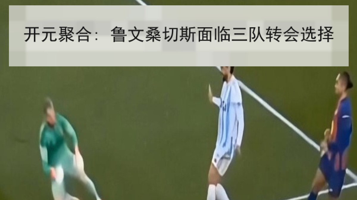 开元聚合: 鲁文桑切斯面临三队转会选择