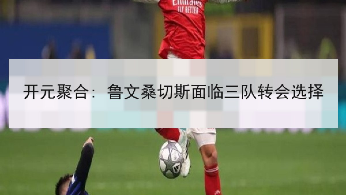 开元聚合: 鲁文桑切斯面临三队转会选择