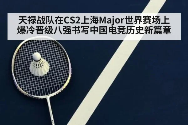 天禄战队在CS2上海Major世界赛场上爆冷晋级八强书写中国电竞历史新篇章