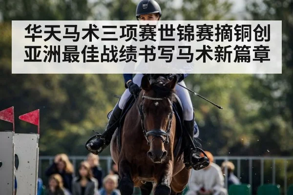 华天马术三项赛世锦赛摘铜创亚洲最佳战绩书写马术新篇章