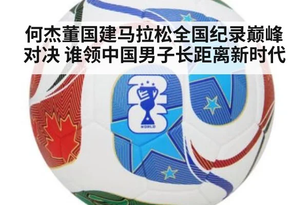 何杰董国建马拉松全国纪录巅峰对决 谁领中国男子长距离新时代