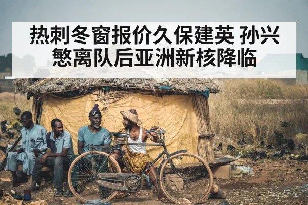 热刺冬窗报价久保建英 孙兴慜离队后亚洲新核降临
