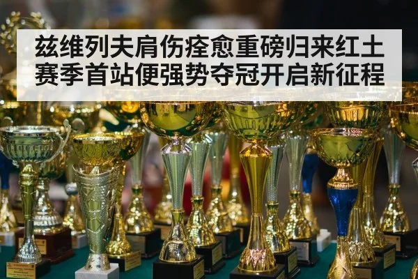 兹维列夫肩伤痊愈重磅归来红土赛季首站便强势夺冠开启新征程
