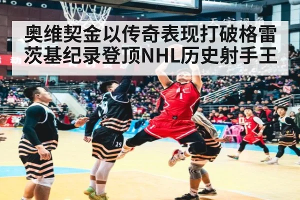 奥维契金以传奇表现打破格雷茨基纪录登顶NHL历史射手王