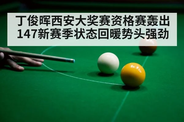 丁俊晖西安大奖赛资格赛轰出147新赛季状态回暖势头强劲