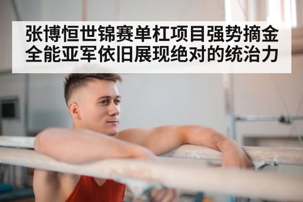 张博恒世锦赛单杠项目强势摘金全能亚军依旧展现绝对的统治力