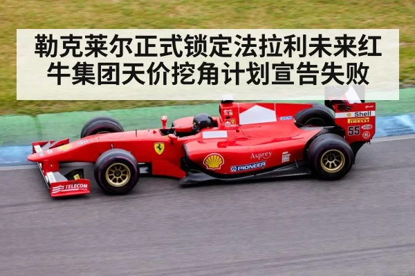 勒克莱尔正式锁定法拉利未来红牛集团天价挖角计划宣告失败