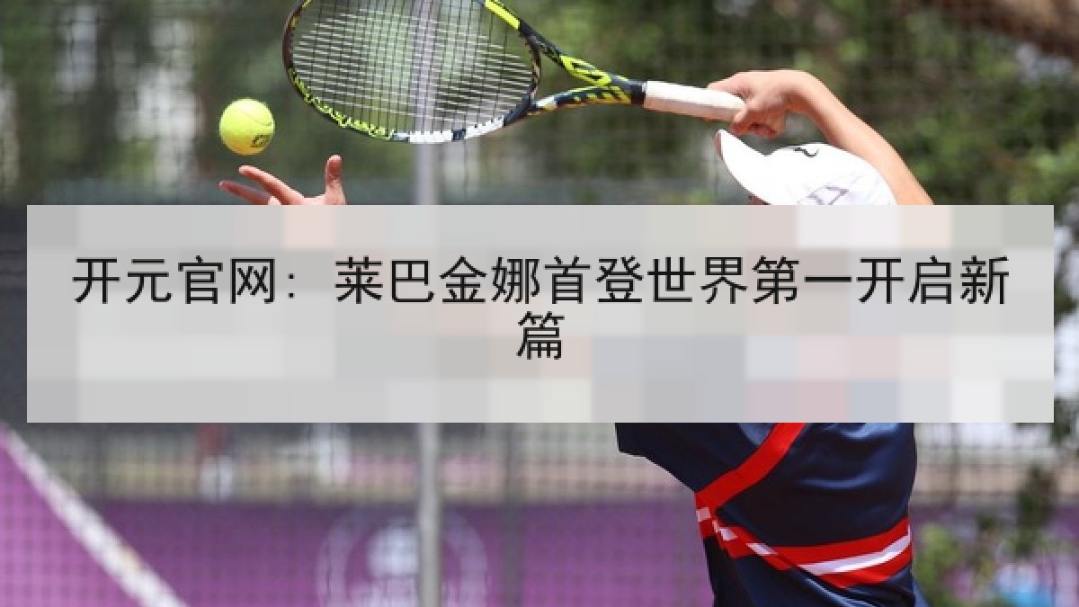 开元官网: 莱巴金娜首登世界第一开启新篇 开元官网: 莱巴金娜首登世界第一开启新篇