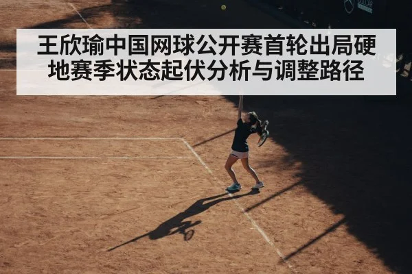 王欣瑜中国网球公开赛首轮出局硬地赛季状态起伏分析与调整路径