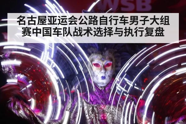 名古屋亚运会公路自行车男子大组赛中国车队战术选择与执行复盘