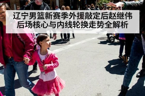 辽宁男篮新赛季外援敲定后赵继伟后场核心与内线轮换走势全解析