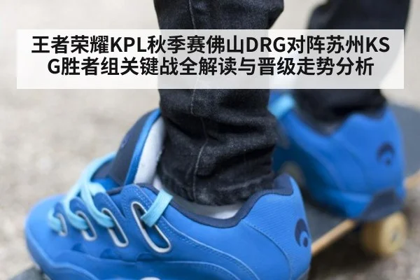 王者荣耀KPL秋季赛佛山DRG对阵苏州KSG胜者组关键战全解读与晋级走势分析